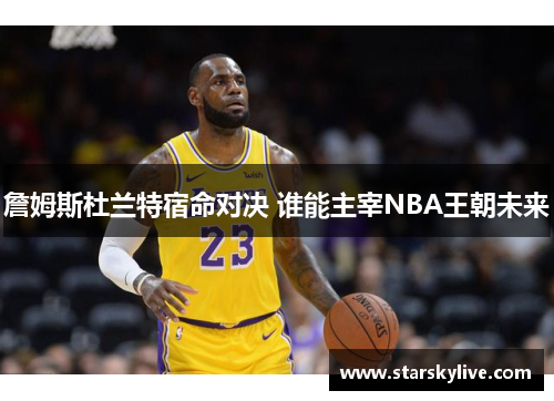 詹姆斯杜兰特宿命对决 谁能主宰NBA王朝未来