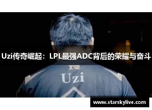 Uzi传奇崛起：LPL最强ADC背后的荣耀与奋斗