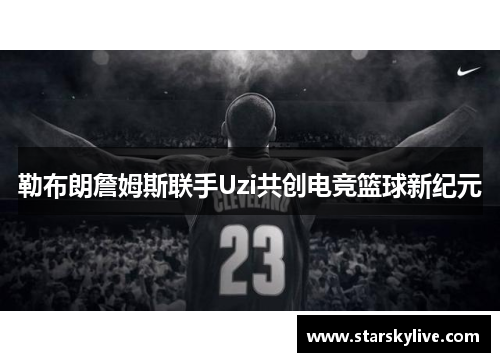 勒布朗詹姆斯联手Uzi共创电竞篮球新纪元
