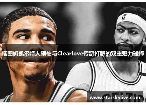 塔图姆凯尔特人领袖与Clearlove传奇打野的双重魅力碰撞