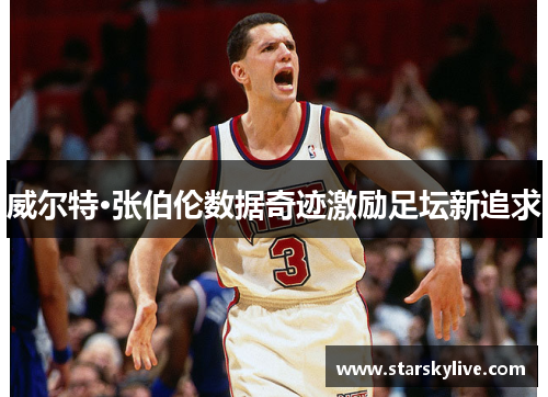 威尔特·张伯伦数据奇迹激励足坛新追求