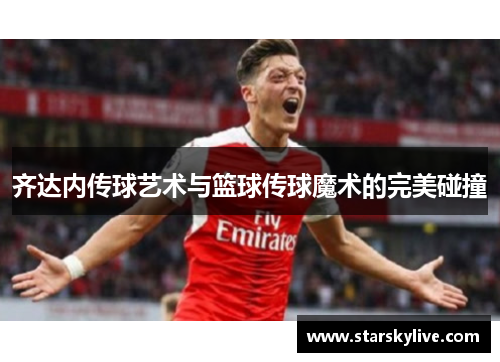 齐达内传球艺术与篮球传球魔术的完美碰撞